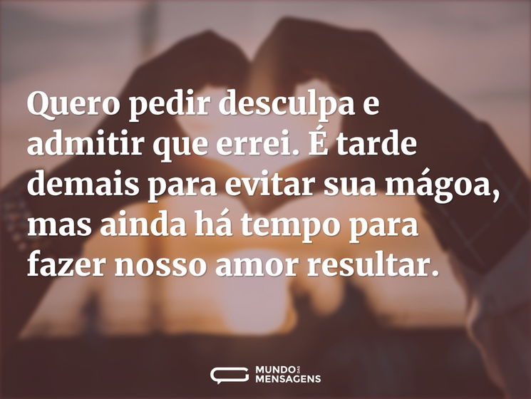 Quero pedir desculpa e admitir que errei. É tarde demais para evitar sua mágoa, mas ainda há tempo para fazer nosso amor resultar.