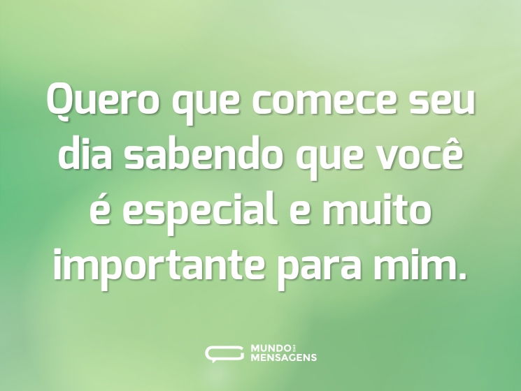 Quero que comece seu dia sabendo que você é especial e muito importante para mim.