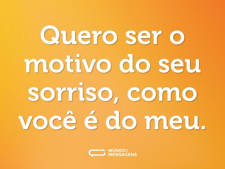 Quero ser o motivo do seu sorriso, como você é do meu.