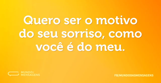 Quero ser o motivo do seu sorriso, como ...