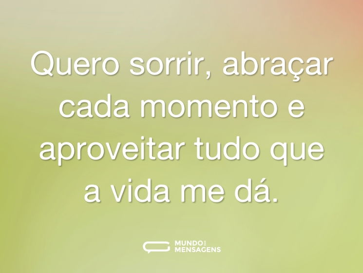 Quero sorrir, abraçar cada momento e aproveitar tudo que a vida me dá.