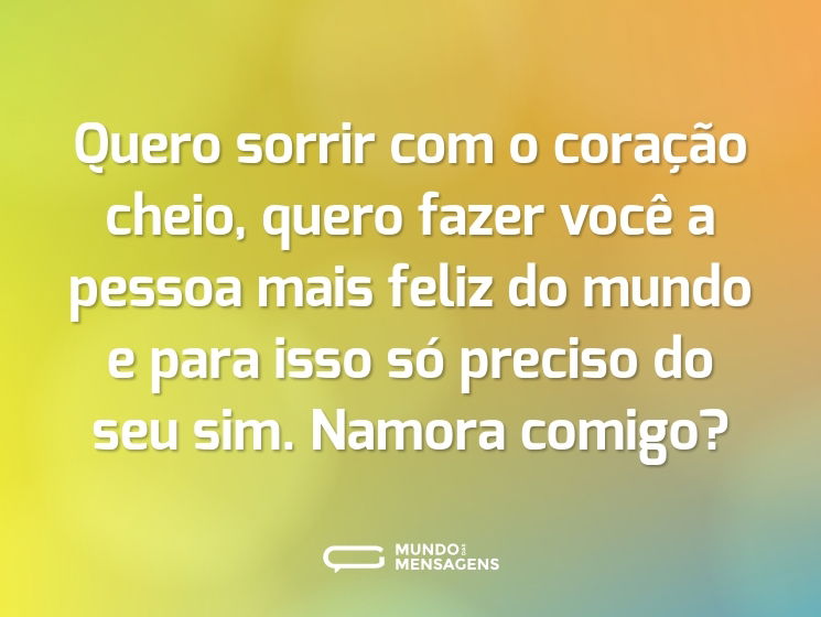 Quero sorrir com o coração cheio, quero fazer você a pessoa mais feliz do mundo e para isso só preciso do seu sim. Namora comigo?