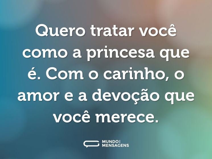 Quero tratar você como a princesa que é. Com o carinho, o amor e a devoção que você merece.