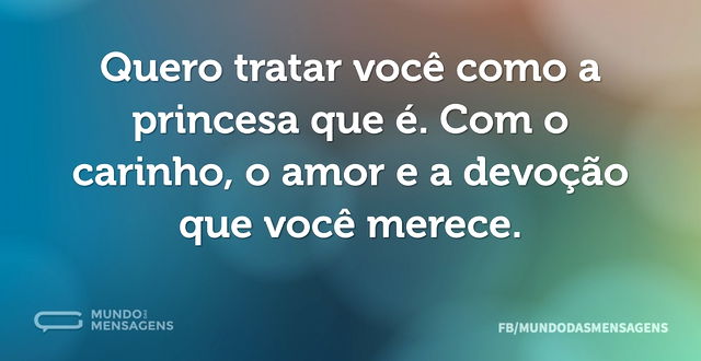 Quero tratar você como a princesa que é...