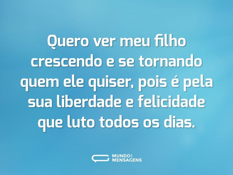 Quero ver meu filho crescendo e se tornando quem ele quiser, pois é pela sua liberdade e felicidade que luto todos os dias.