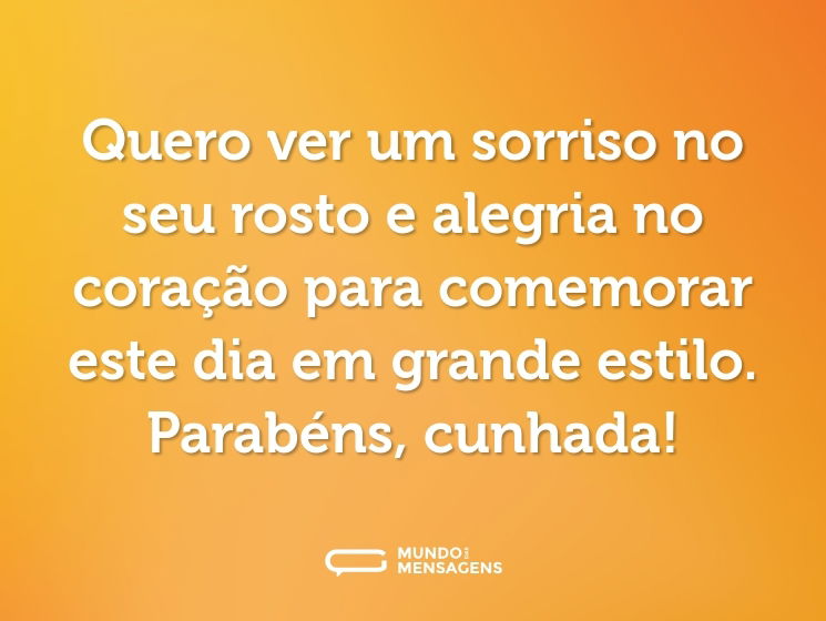 Quero ver um sorriso no seu rosto e alegria no coração para comemorar este dia em grande estilo. Parabéns, cunhada!