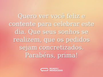 Quero ver você feliz e contente para celebrar este dia. Que seus sonhos se realizem, que os pedidos sejam concretizados. Parabéns, prima!