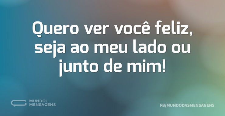 Quero ver você feliz, seja ao meu lado o - Mundo das Mensagens