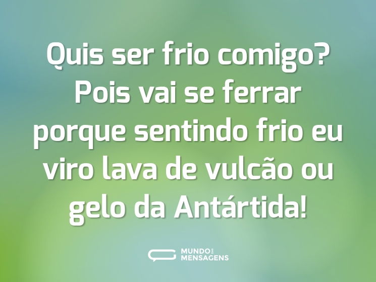 Quis ser frio comigo? Pois vai se ferrar porque sentindo frio eu viro lava de vulcão ou gelo da Antártida!