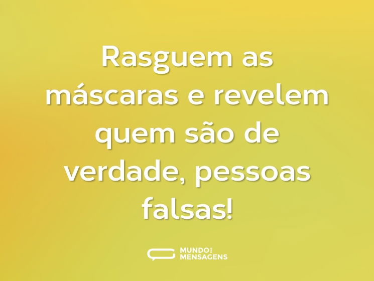 Rasguem as máscaras e revelem quem são de verdade, pessoas falsas!