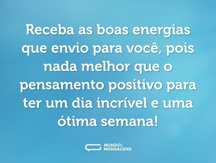 Receba as boas energias que envio para você, pois nada melhor que o pensamento positivo para ter um dia incrível e uma ótima semana!