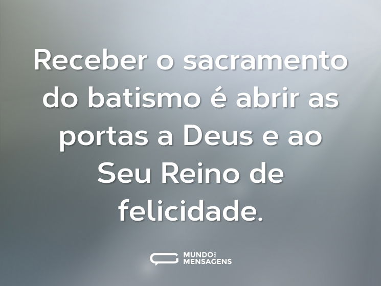 Receber o sacramento do batismo é abrir as portas a Deus e ao Seu Reino de felicidade.