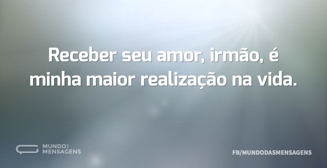 Receber seu amor, irmão, é minha maior r...