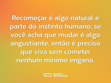 Recomeçar é algo natural e parte do instinto humano, se você acha que mudar é algo angustiante, então é preciso que viva sem cometer nenhum mínimo engano.