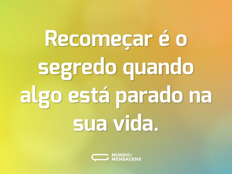 Recomeçar é o segredo quando algo está parado na sua vida.