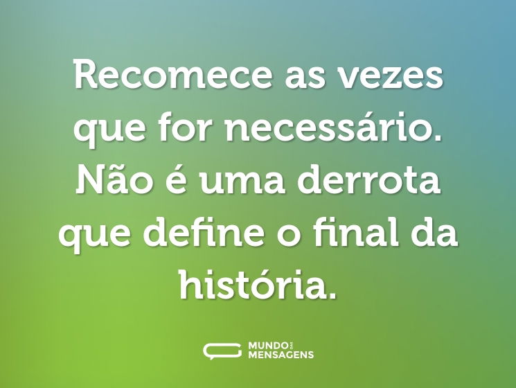 Recomece as vezes que for necessário. Não é uma derrota que define o final da história.