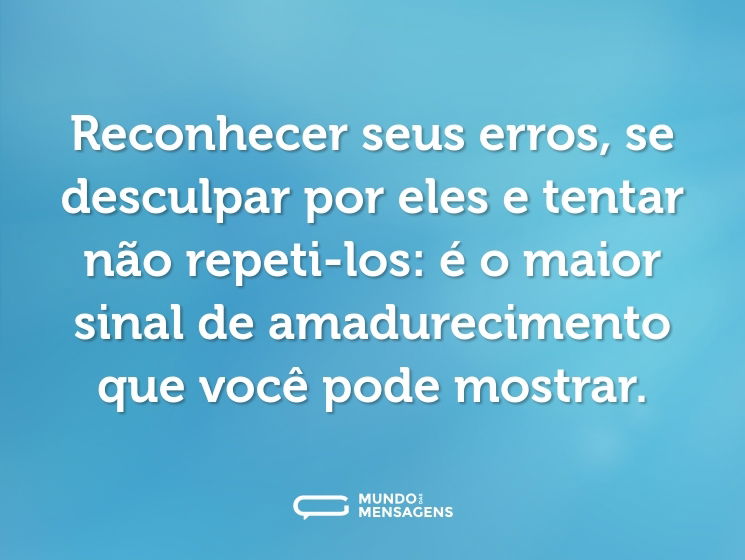 Reconhecer seus erros, se desculpar por eles e tentar não repeti-los: é o maior sinal de amadurecimento que você pode mostrar.
