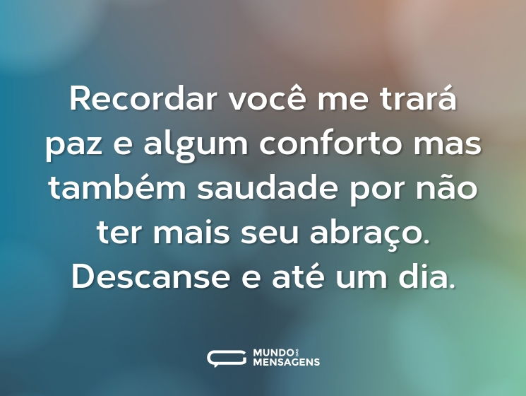 Recordar você me trará paz e algum conforto mas também saudade por não ter mais seu abraço. Descanse e até um dia.