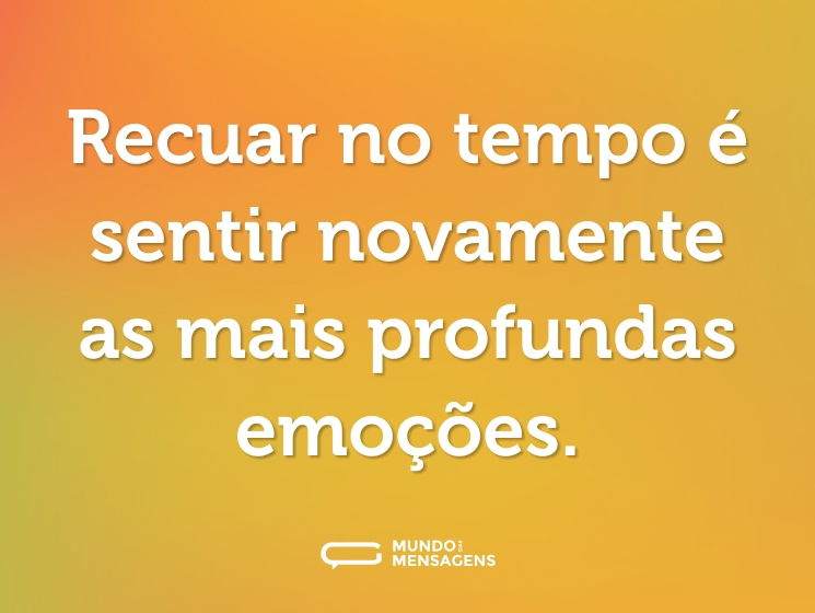 Recuar no tempo é sentir novamente as mais profundas emoções.