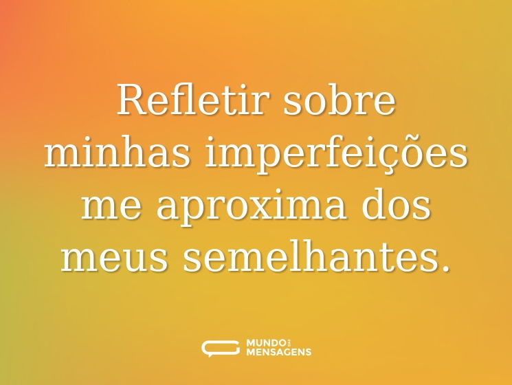 Refletir sobre minhas imperfeições me aproxima dos meus semelhantes.