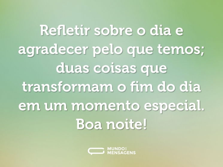 Refletir sobre o dia e agradecer pelo que temos; duas coisas que transformam o fim do dia em um momento especial. Boa noite!