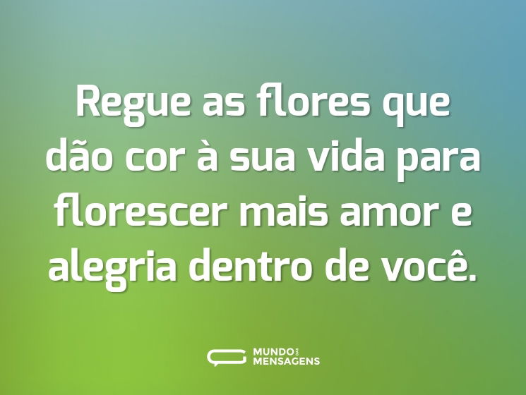 Regue as flores que dão cor à sua vida para florescer mais amor e alegria dentro de você.