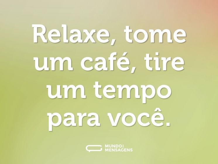 Relaxe, tome um café, tire um tempo para você.