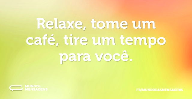 Relaxe, tome um café, tire um tempo para...