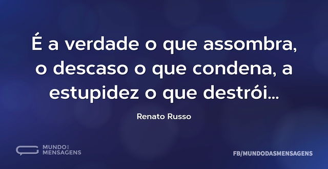 É a verdade o que assombra, o descaso o ...