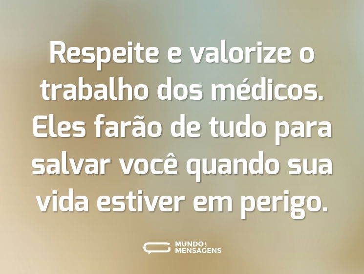 Respeite e valorize o trabalho dos médicos. Eles farão de tudo para salvar você quando sua vida estiver em perigo.
