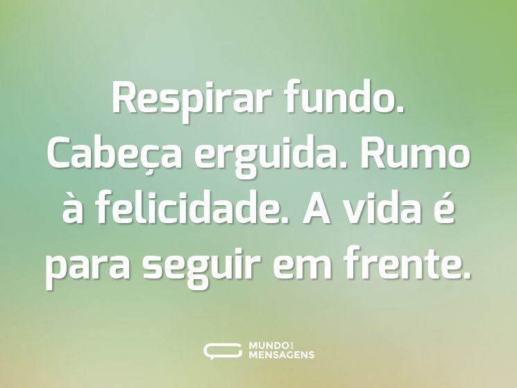 Respirar fundo. Cabeça erguida. Rumo à felicidade. A vida é para seguir em frente.