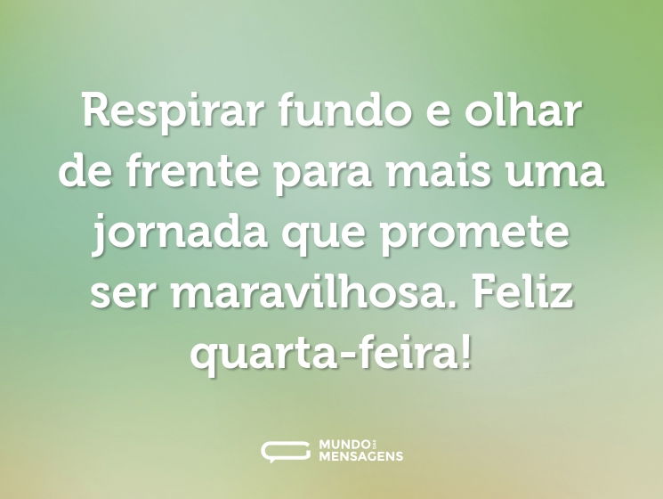 Respirar fundo e olhar de frente para mais uma jornada que promete ser maravilhosa. Feliz quarta-feira!