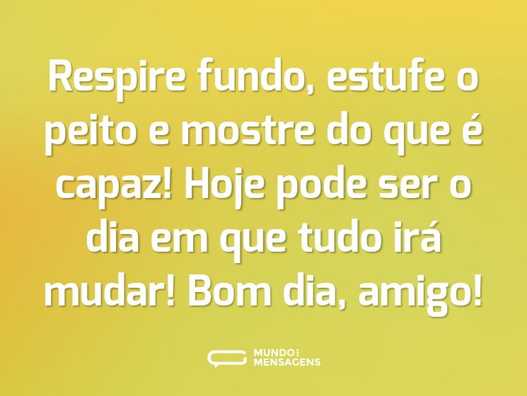 Respire fundo, estufe o peito e mostre do que é capaz! Hoje pode ser o dia em que tudo irá mudar! Bom dia, amigo!