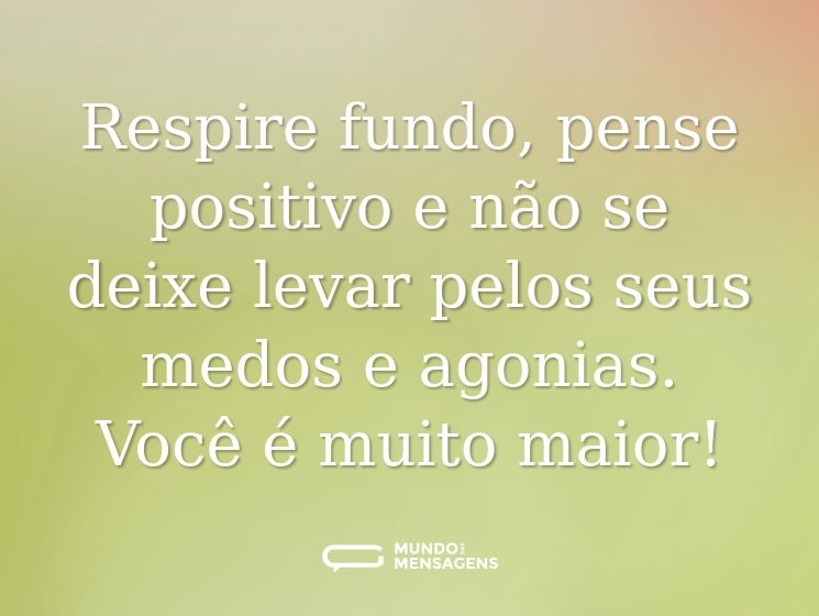 Respire fundo, pense positivo e não se deixe levar pelos seus medos e agonias. Você é muito maior!