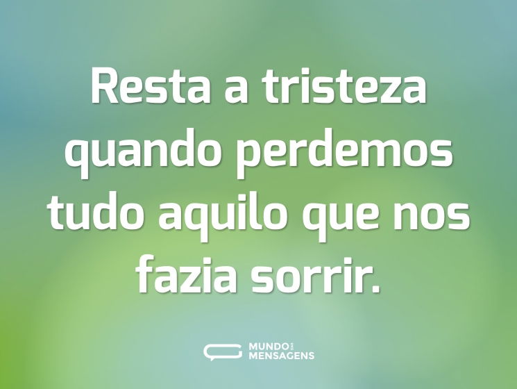 Resta a tristeza quando perdemos tudo aquilo que nos fazia sorrir.
