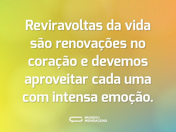 Reviravoltas da vida são renovações no coração e devemos aproveitar cada uma com intensa emoção.