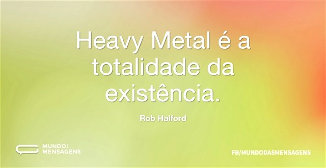 Heavy Metal é a totalidade da existência...