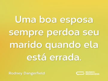 Uma boa esposa sempre perdoa seu marido quando ela está errada.