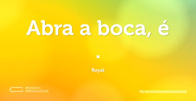 Abra a boca, é Royal...