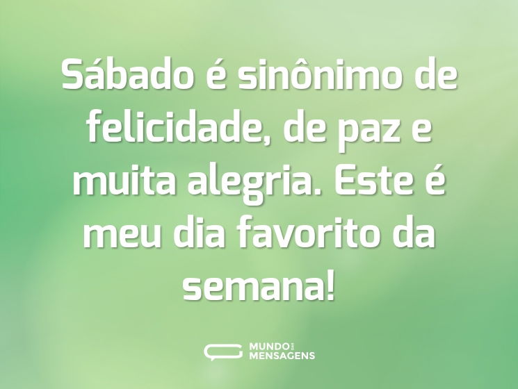 Sábado é sinônimo de felicidade, de paz e muita alegria. Este é meu dia favorito da semana!