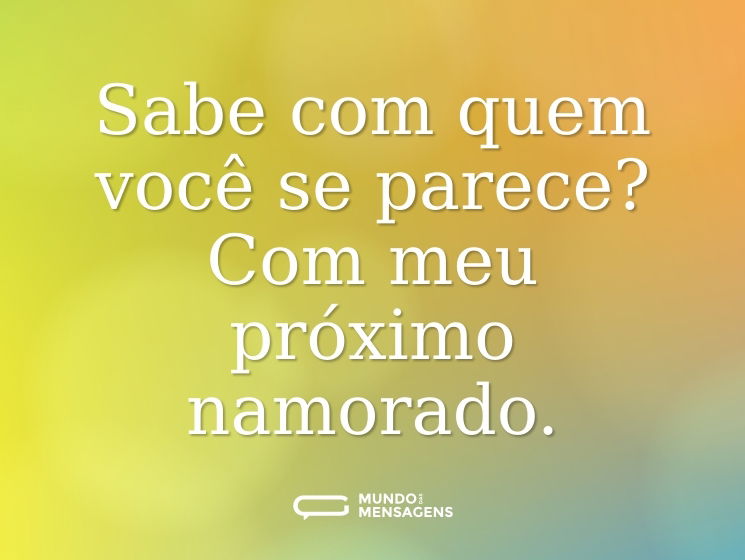 Sabe com quem você se parece? Com meu próximo namorado.