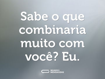 Sabe o que combinaria muito com você? Eu.