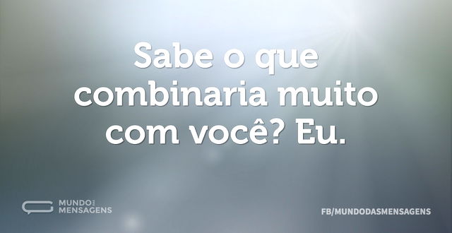 Sabe o que combinaria muito com você? Eu...