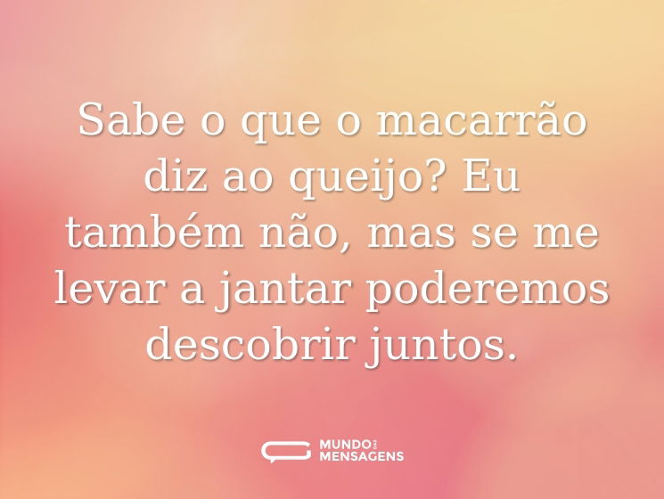 Sabe o que o macarrão diz ao queijo? Eu também não, mas se me levar a jantar poderemos descobrir juntos.