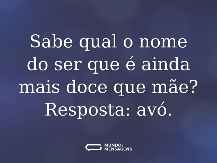 Sabe qual o nome do ser que é ainda mais doce que mãe? Resposta: avó.