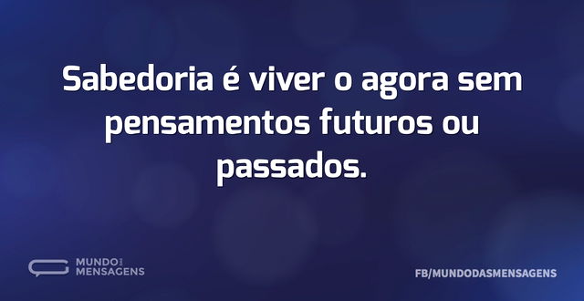 Sabedoria é viver o agora sem pensamento...