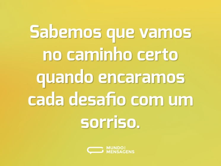 Sabemos que vamos no caminho certo quando encaramos cada desafio com um sorriso.