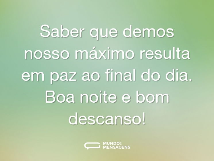 Saber que demos nosso máximo resulta em paz ao final do dia. Boa noite e bom descanso!