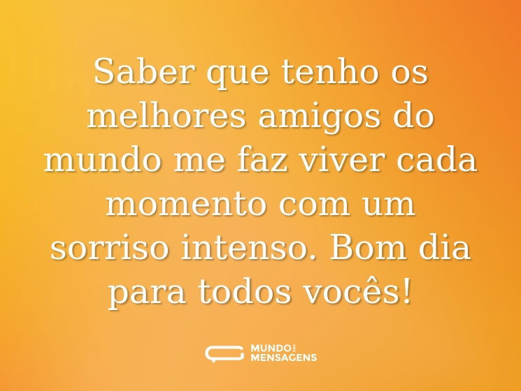 Saber que tenho os melhores amigos do mundo me faz viver cada momento com um sorriso intenso. Bom dia para todos vocês!