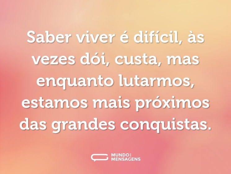Saber viver é difícil, às vezes dói, custa, mas enquanto lutarmos, estamos mais próximos das grandes conquistas.